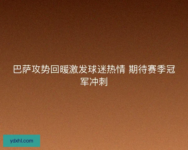 巴萨攻势回暖激发球迷热情 期待赛季冠军冲刺