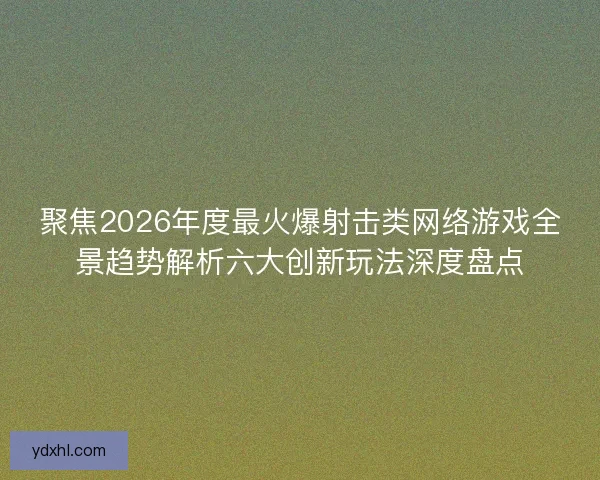聚焦2026年度最火爆射击类网络游戏全景趋势解析六大创新玩法深度盘点