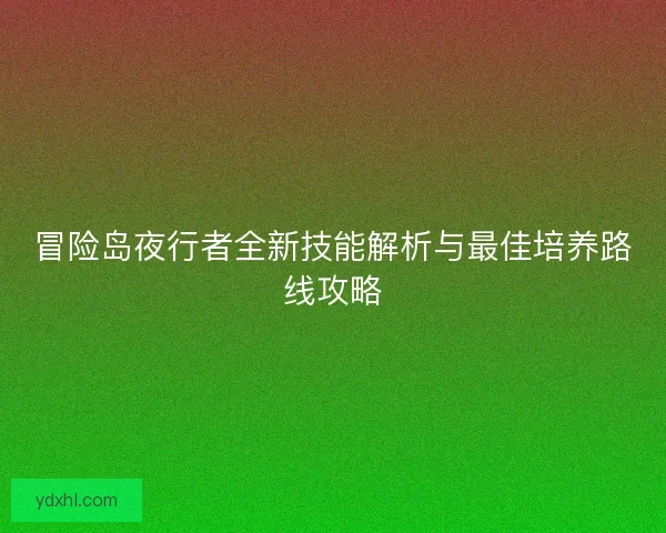 冒险岛夜行者全新技能解析与最佳培养路线攻略 冒险岛夜行者全新技能解析与最佳培养路线攻略