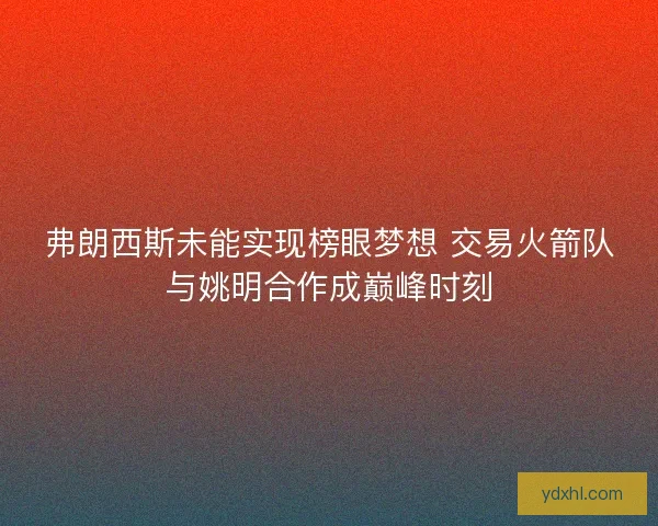 弗朗西斯未能实现榜眼梦想 交易火箭队与姚明合作成巅峰时刻