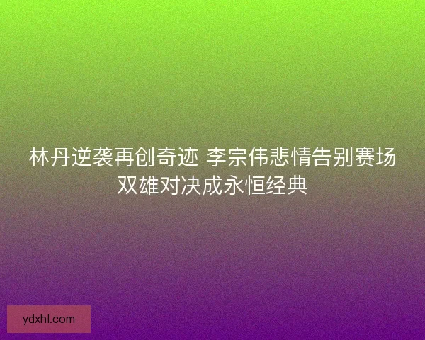 林丹逆袭再创奇迹 李宗伟悲情告别赛场双雄对决成永恒经典