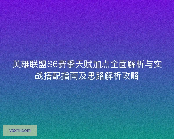 英雄联盟S6赛季天赋加点全面解析与实战搭配指南及思路解析攻略 英雄联盟S6赛季天赋加点全面解析与实战搭配指南及思路解析攻略