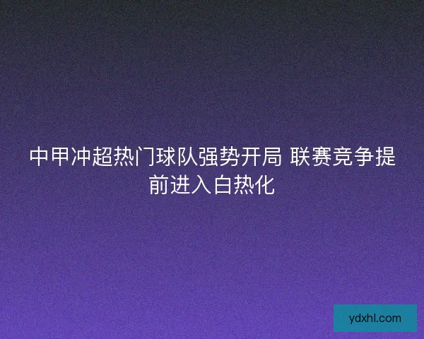 中甲冲超热门球队强势开局 联赛竞争提前进入白热化 中甲冲超热门球队强势开局 联赛竞争提前进入白热化