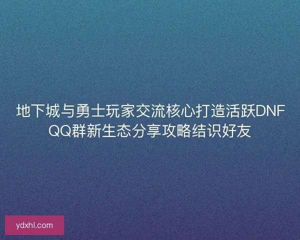 地下城与勇士玩家交流核心打造活跃DNFQQ群新生态分享攻略结识好友