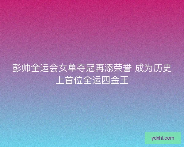 彭帅全运会女单夺冠再添荣誉 成为历史上首位全运四金王