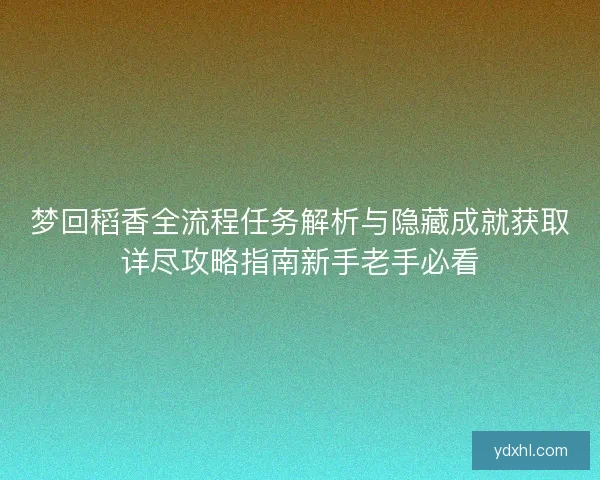 梦回稻香全流程任务解析与隐藏成就获取详尽攻略指南新手老手必看