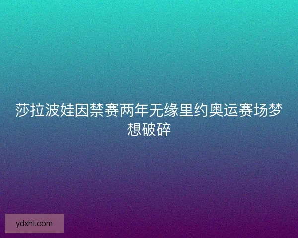 莎拉波娃因禁赛两年无缘里约奥运赛场梦想破碎