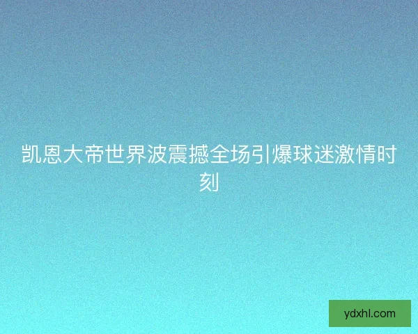 凯恩大帝世界波震撼全场引爆球迷激情时刻