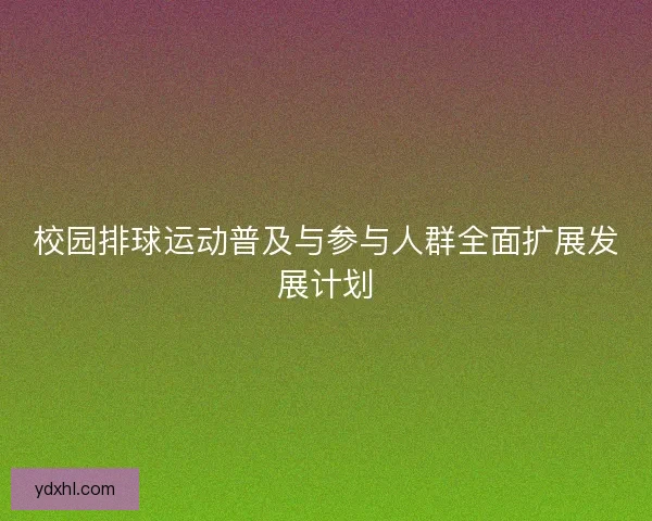校园排球运动普及与参与人群全面扩展发展计划