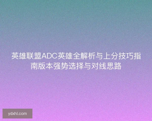 英雄联盟ADC英雄全解析与上分技巧指南版本强势选择与对线思路