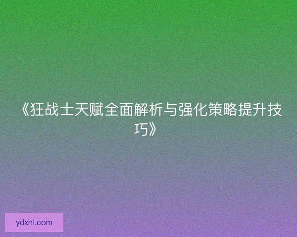 《狂战士天赋全面解析与强化策略提升技巧》