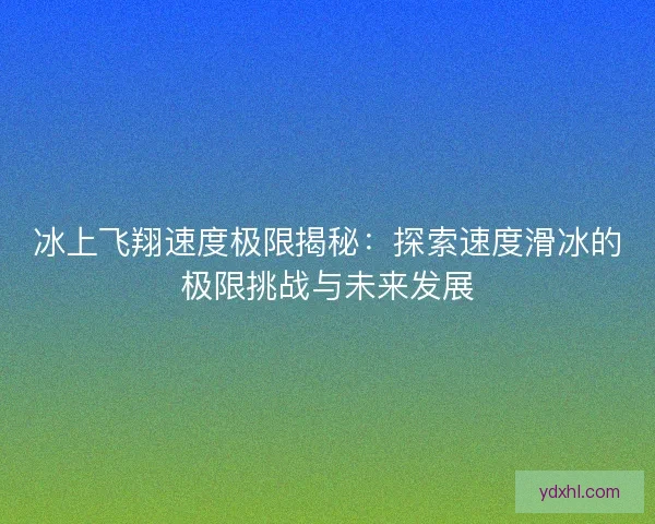冰上飞翔速度极限揭秘：探索速度滑冰的极限挑战与未来发展