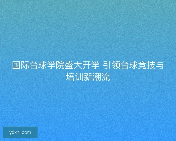 国际台球学院盛大开学 引领台球竞技与培训新潮流
