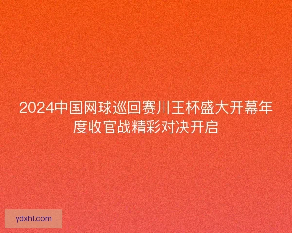 2024中国网球巡回赛川王杯盛大开幕年度收官战精彩对决开启