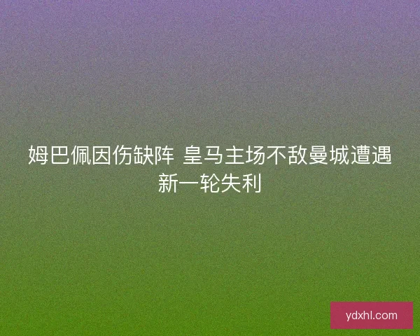 姆巴佩因伤缺阵 皇马主场不敌曼城遭遇新一轮失利
